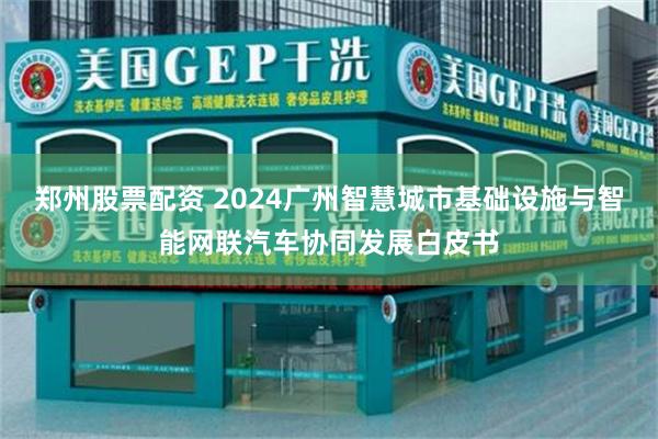 郑州股票配资 2024广州智慧城市基础设施与智能网联汽车协同发展白皮书