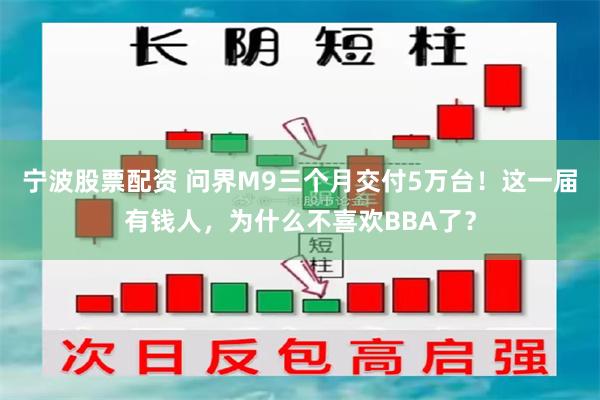 宁波股票配资 问界M9三个月交付5万台！这一届有钱人，为什么不喜欢BBA了？