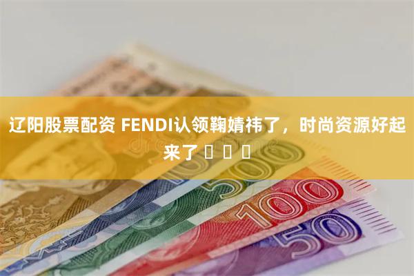 辽阳股票配资 FENDI认领鞠婧祎了，时尚资源好起来了 ​​​