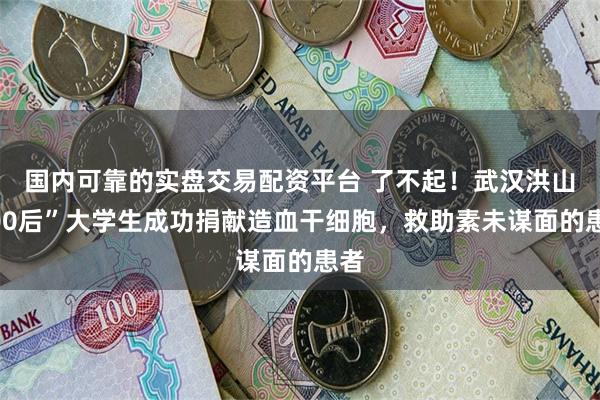 国内可靠的实盘交易配资平台 了不起！武汉洪山“00后”大学生成功捐献造血干细胞，救助素未谋面的患者