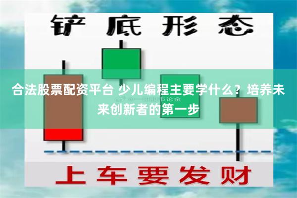 合法股票配资平台 少儿编程主要学什么？培养未来创新者的第一步