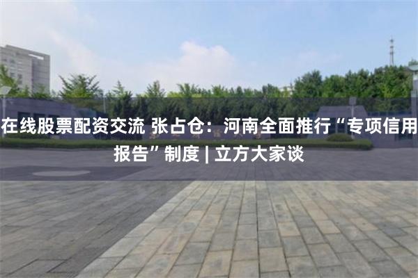 在线股票配资交流 张占仓：河南全面推行“专项信用报告”制度 | 立方大家谈