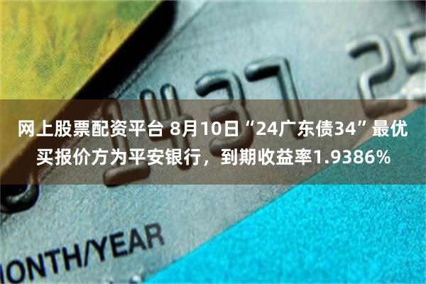 网上股票配资平台 8月10日“24广东债34”最优买报价方为平安银行，到期收益率1.9386%