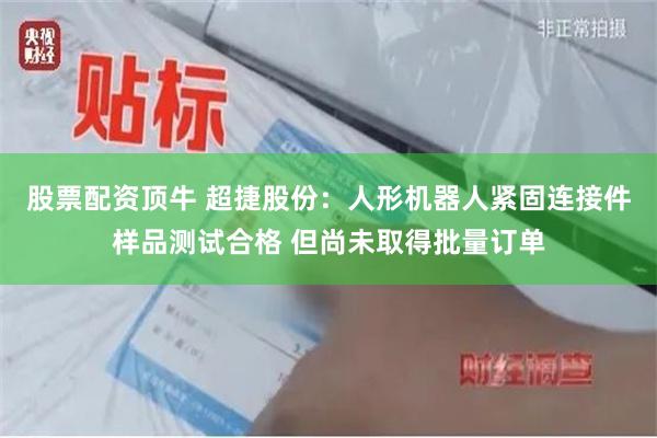 股票配资顶牛 超捷股份：人形机器人紧固连接件样品测试合格 但尚未取得批量订单