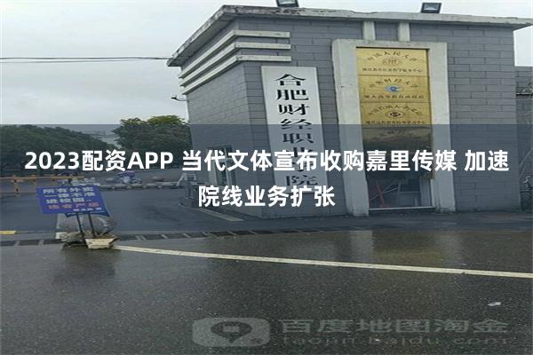 2023配资APP 当代文体宣布收购嘉里传媒 加速院线业务扩张