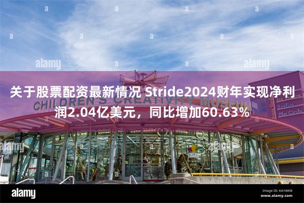 关于股票配资最新情况 Stride2024财年实现净利润2.04亿美元，同比增加60.63%