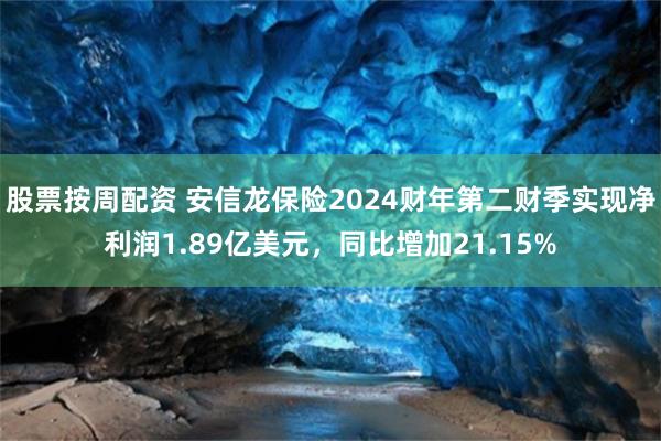 股票按周配资 安信龙保险2024财年第二财季实现净利润1.89亿美元，同比增加21.15%