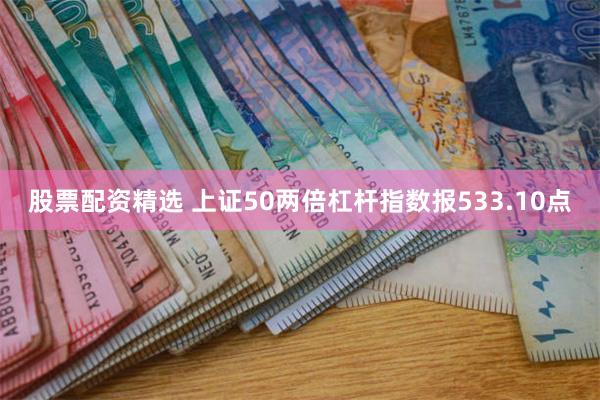 股票配资精选 上证50两倍杠杆指数报533.10点