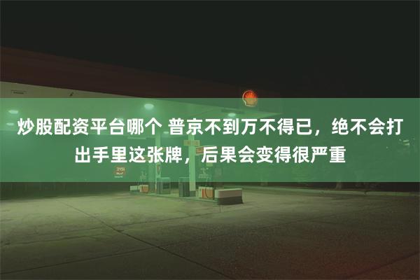 炒股配资平台哪个 普京不到万不得已，绝不会打出手里这张牌，后果会变得很严重