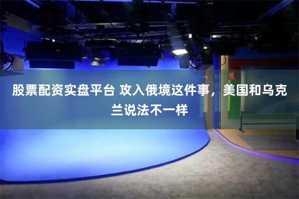 股票配资实盘平台 攻入俄境这件事，美国和乌克兰说法不一样