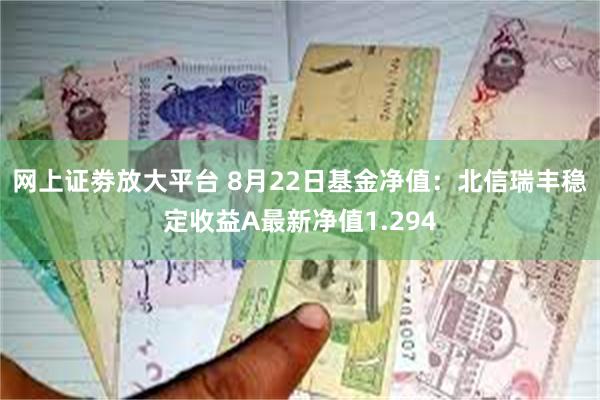 网上证劵放大平台 8月22日基金净值：北信瑞丰稳定收益A最新净值1.294