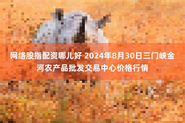 网络股指配资哪儿好 2024年8月30日三门峡金河农产品批发交易中心价格行情