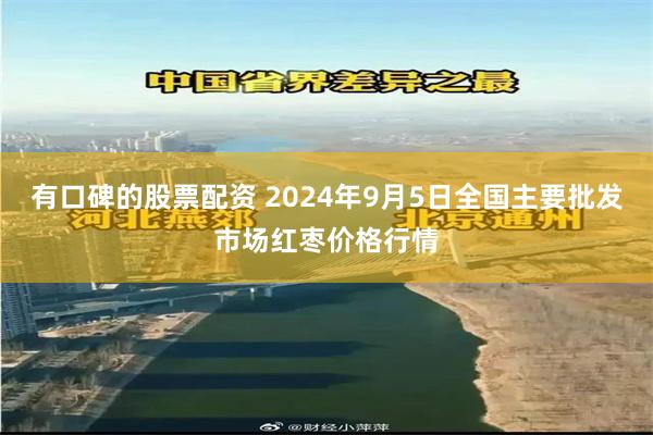 有口碑的股票配资 2024年9月5日全国主要批发市场红枣价格行情