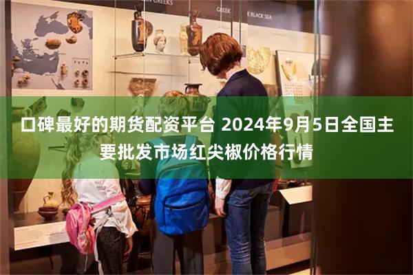 口碑最好的期货配资平台 2024年9月5日全国主要批发市场红尖椒价格行情