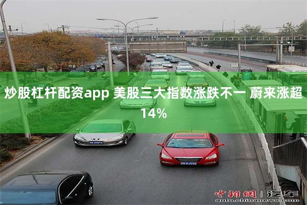 炒股杠杆配资app 美股三大指数涨跌不一 蔚来涨超14%