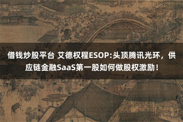 借钱炒股平台 艾德权程ESOP:头顶腾讯光环，供应链金融SaaS第一股如何做股权激励！