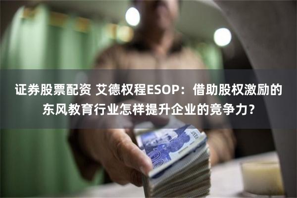 证券股票配资 艾德权程ESOP：借助股权激励的东风教育行业怎样提升企业的竞争力？