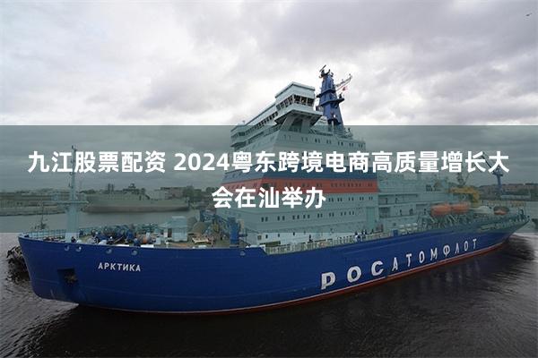 九江股票配资 2024粤东跨境电商高质量增长大会在汕举办