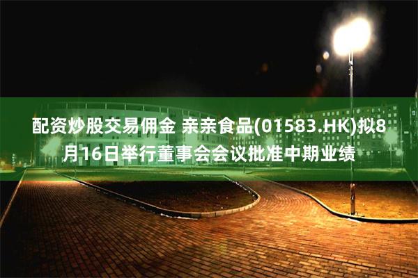 配资炒股交易佣金 亲亲食品(01583.HK)拟8月16日举行董事会会议批准中期业绩