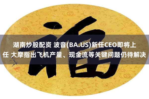 湖南炒股配资 波音(BA.US)新任CEO即将上任 大摩指出飞机产量、现金流等关键问题仍待解决