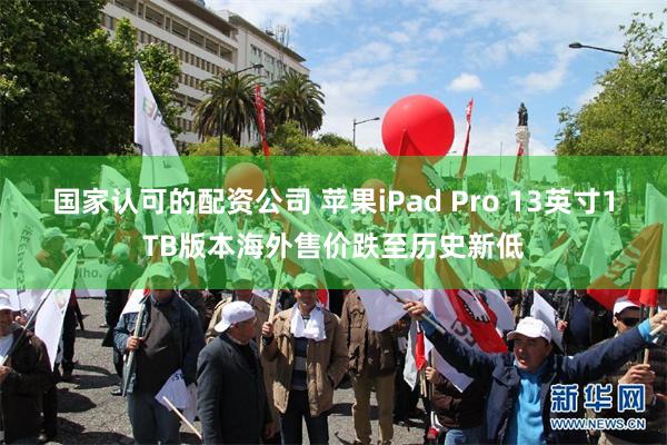 国家认可的配资公司 苹果iPad Pro 13英寸1TB版本海外售价跌至历史新低