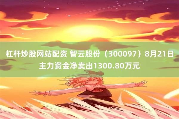 杠杆炒股网站配资 智云股份（300097）8月21日主力资金净卖出1300.80万元