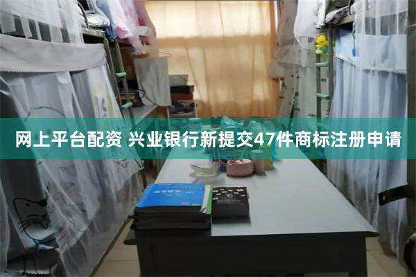 网上平台配资 兴业银行新提交47件商标注册申请