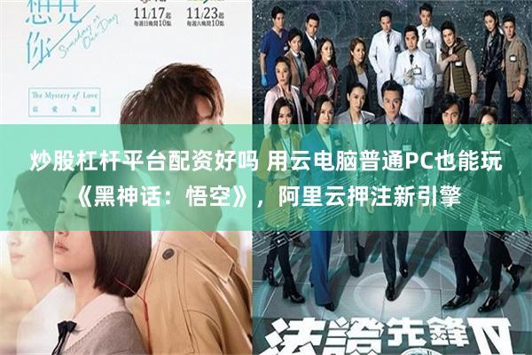 炒股杠杆平台配资好吗 用云电脑普通PC也能玩《黑神话：悟空》，阿里云押注新引擎