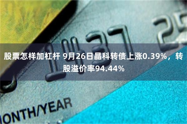 股票怎样加杠杆 9月26日晶科转债上涨0.39%，转股溢价率94.44%