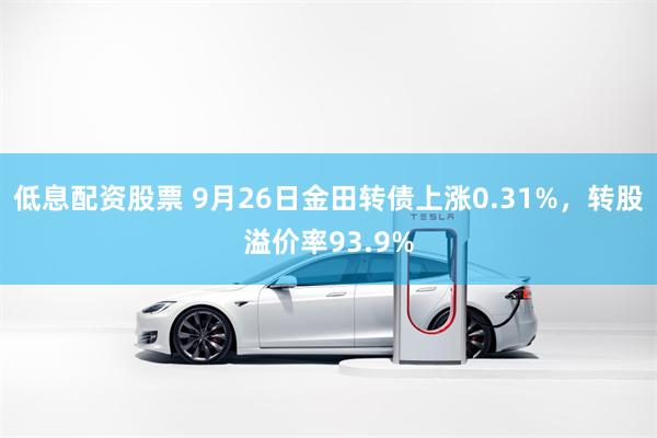 低息配资股票 9月26日金田转债上涨0.31%，转股溢价率93.9%