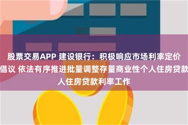 股票交易APP 建设银行：积极响应市场利率定价自律机制倡议 依法有序推进批量调整存量商业性个人住房贷款利率工作