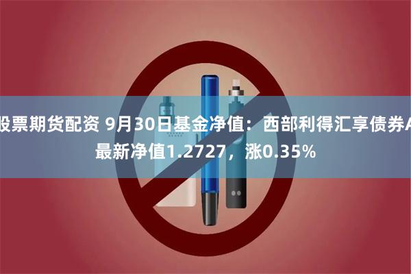 股票期货配资 9月30日基金净值：西部利得汇享债券A最新净值1.2727，涨0.35%