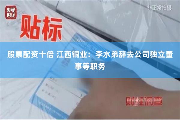 股票配资十倍 江西铜业：李水弟辞去公司独立董事等职务