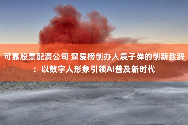 可靠股票配资公司 深爱榜创办人袁子弹的创新致辞：以数字人形象引领AI普及新时代