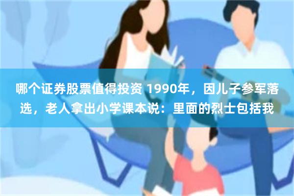 哪个证券股票值得投资 1990年，因儿子参军落选，老人拿出小学课本说：里面的烈士包括我