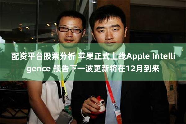 配资平台股票分析 苹果正式上线Apple Intelligence 预告下一波更新将在12月到来