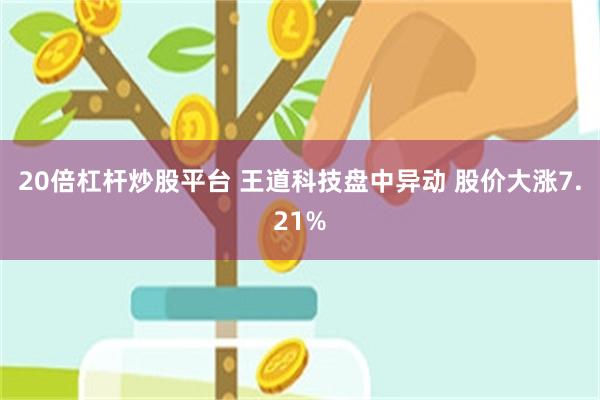 20倍杠杆炒股平台 王道科技盘中异动 股价大涨7.21%