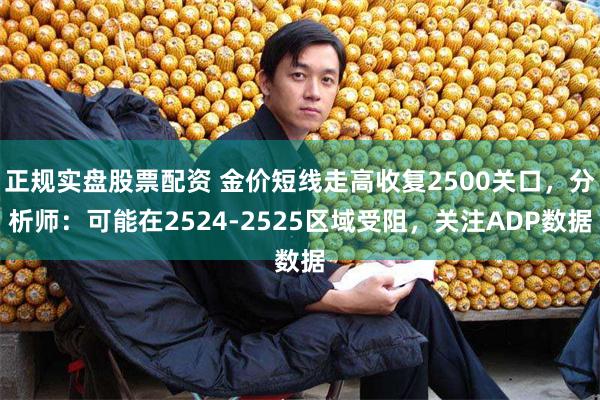 正规实盘股票配资 金价短线走高收复2500关口，分析师：可能在2524-2525区域受阻，关注ADP数据