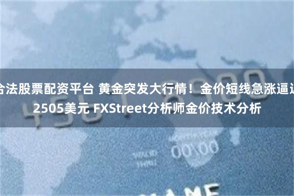 合法股票配资平台 黄金突发大行情！金价短线急涨逼近2505美元 FXStreet分析师金价技术分析