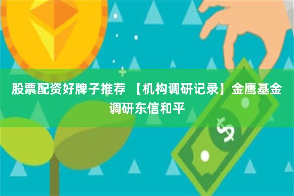 股票配资好牌子推荐 【机构调研记录】金鹰基金调研东信和平