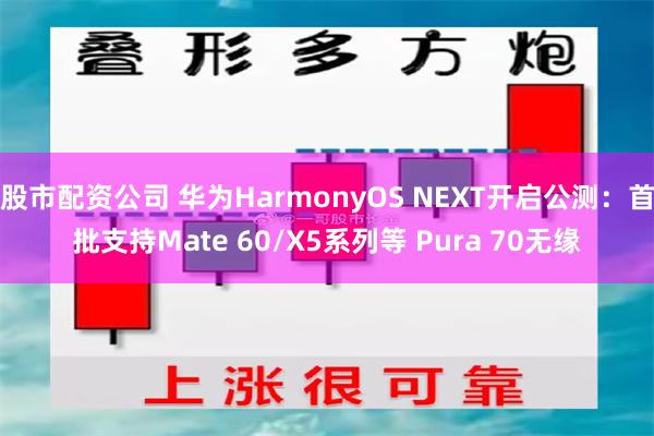 股市配资公司 华为HarmonyOS NEXT开启公测：首批支持Mate 60/X5系列等 Pura 70无缘