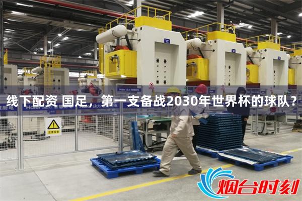 线下配资 国足，第一支备战2030年世界杯的球队？