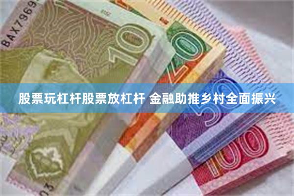 股票玩杠杆股票放杠杆 金融助推乡村全面振兴