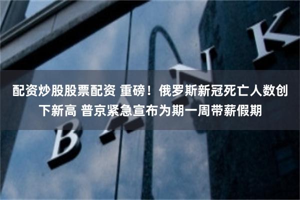 配资炒股股票配资 重磅！俄罗斯新冠死亡人数创下新高 普京紧急宣布为期一周带薪假期