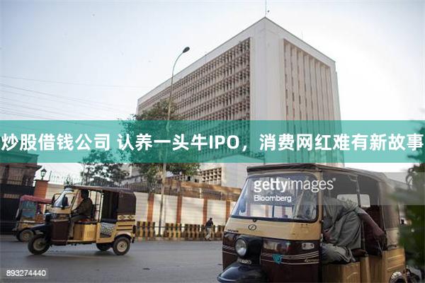 炒股借钱公司 认养一头牛IPO，消费网红难有新故事