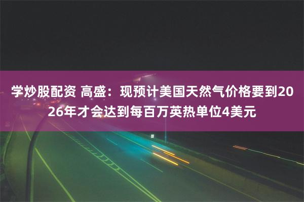 学炒股配资 高盛：现预计美国天然气价格要到2026年才会达到每百万英热单位4美元