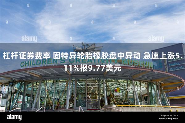 杠杆证券费率 固特异轮胎橡胶盘中异动 急速上涨5.11%报9.77美元