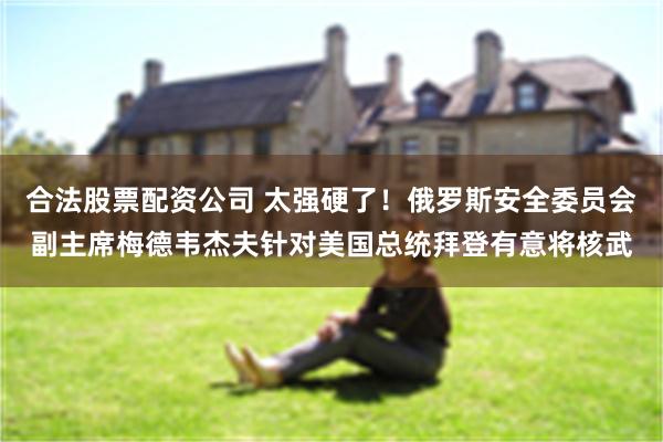 合法股票配资公司 太强硬了！俄罗斯安全委员会副主席梅德韦杰夫针对美国总统拜登有意将核武