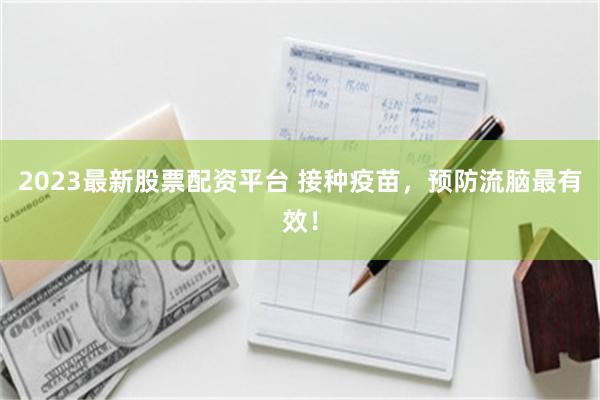 2023最新股票配资平台 接种疫苗，预防流脑最有效！