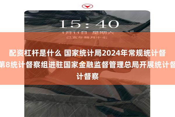 配资杠杆是什么 国家统计局2024年常规统计督察第8统计督察组进驻国家金融监督管理总局开展统计督察